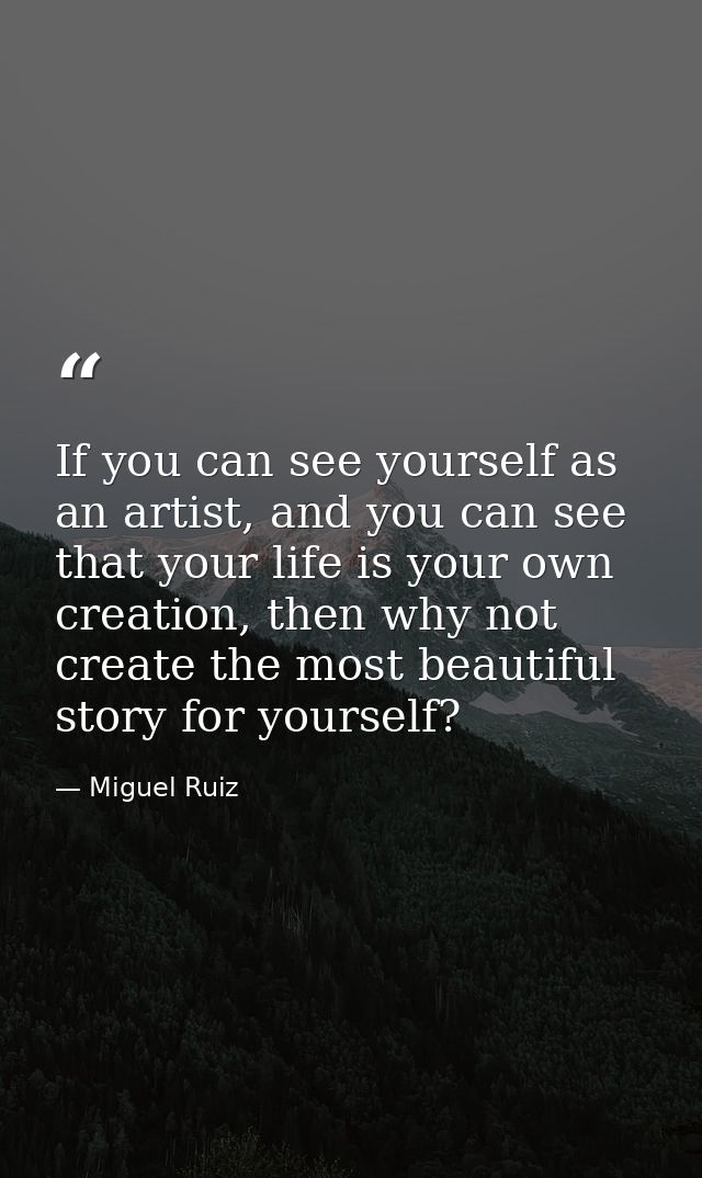If you can see yourself as an artist, and you can see that your life is your own creation, then why not create the most  — Miguel Ruiz