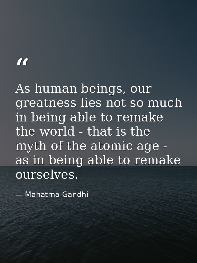 As human beings, our greatness lies not so much in being able to remake the world - that is the myth of the atomic age - — Mahatma Gandhi