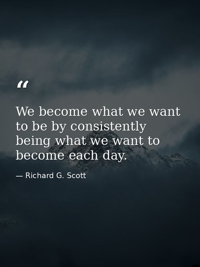 We become what we want to be by consistently being what we want to become each day. — Richard G. Scott