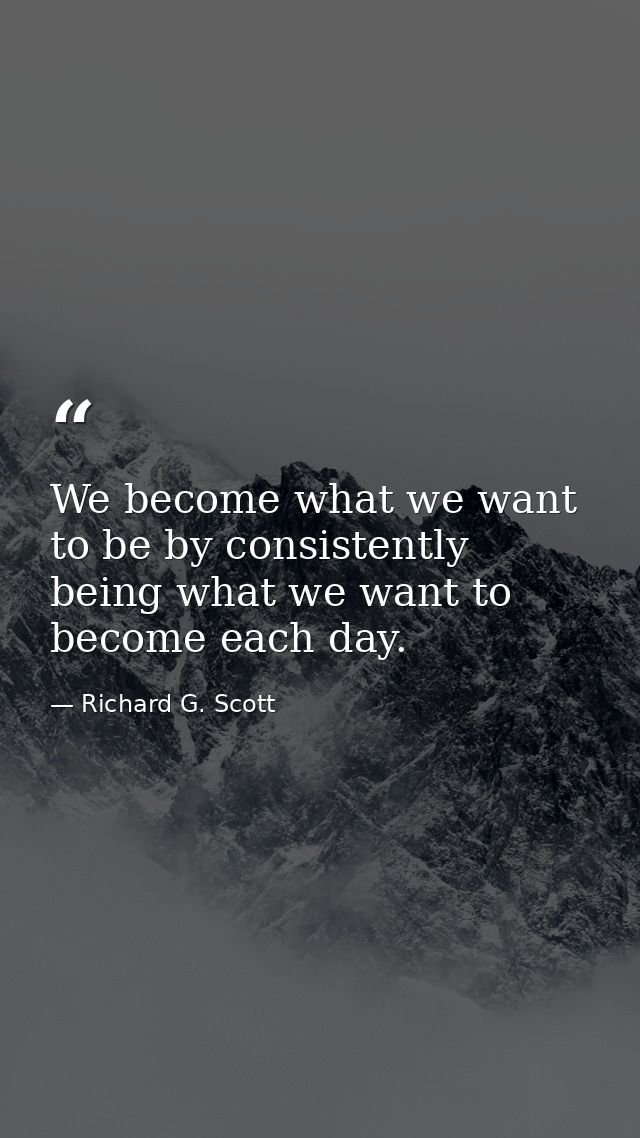 We become what we want to be by consistently being what we want to become each day. — Richard G. Scott