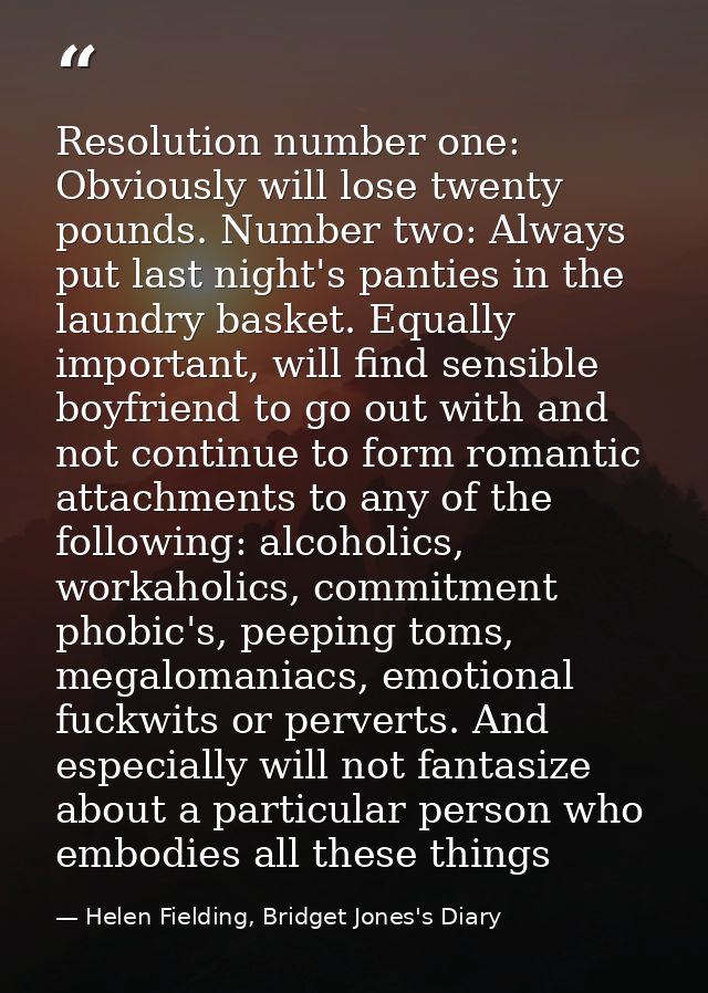 Resolution number one: Obviously will lose twenty pounds. Number two: Always put last night's panties in the laundry bas — Helen Fielding, Bridget Jones's Diary