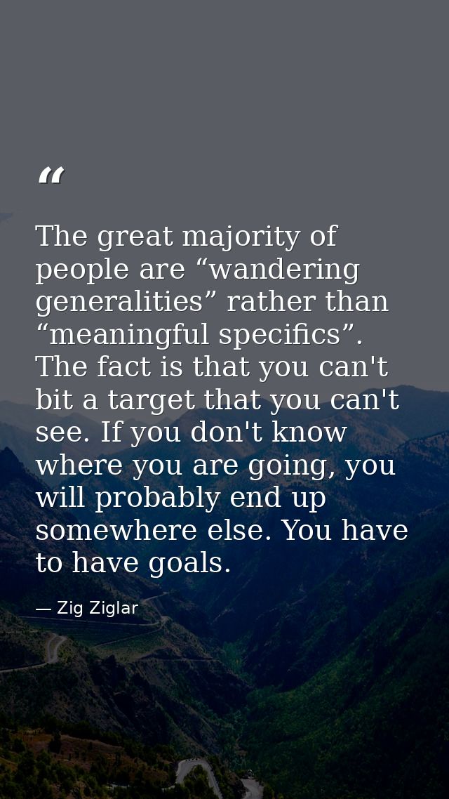 The great majority of people are “wandering generalities” rather than “meaningful specifics”. The fact is that you can't — Zig Ziglar