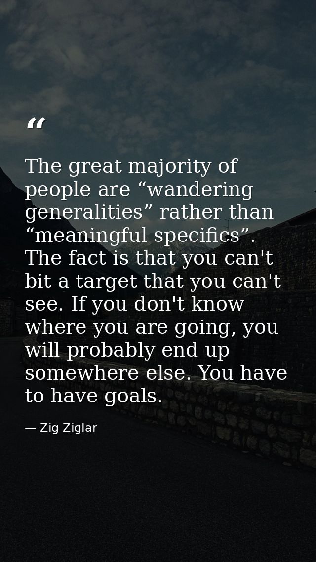 The great majority of people are “wandering generalities” rather than “meaningful specifics”. The fact is that you can't — Zig Ziglar