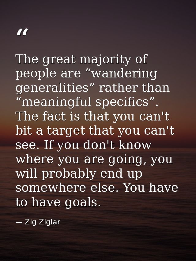 The great majority of people are “wandering generalities” rather than “meaningful specifics”. The fact is that you can't — Zig Ziglar