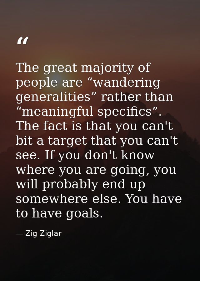 The great majority of people are “wandering generalities” rather than “meaningful specifics”. The fact is that you can't — Zig Ziglar