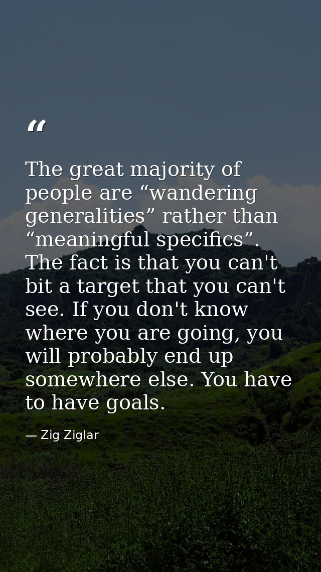 The great majority of people are “wandering generalities” rather than “meaningful specifics”. The fact is that you can't — Zig Ziglar
