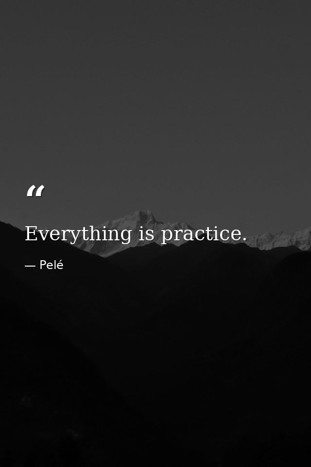 Everything is practice. — Pelé