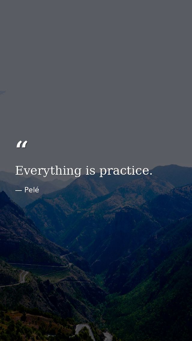 Everything is practice. — Pelé