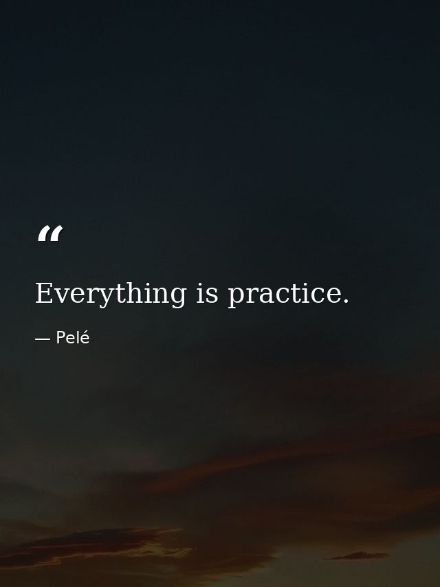 Everything is practice. — Pelé