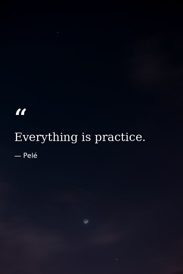 Everything is practice. — Pelé