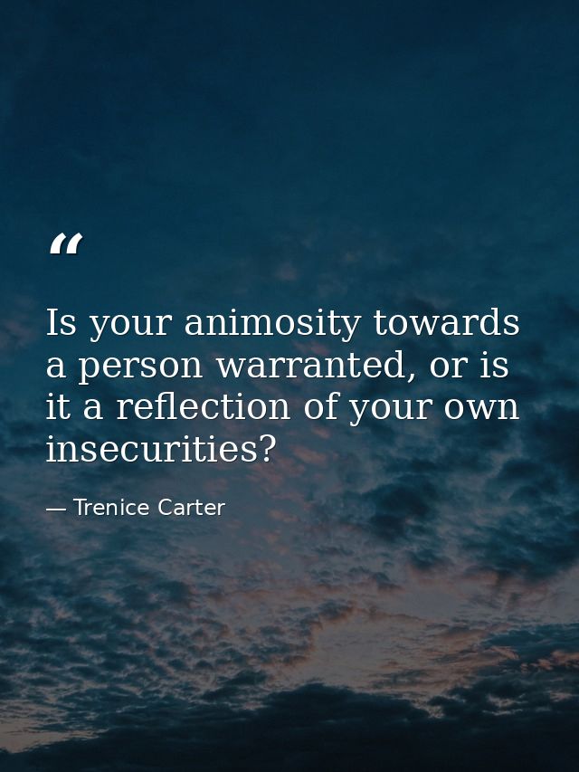 Is your animosity towards a person warranted, or is it a reflection of your own insecurities? — Trenice Carter
