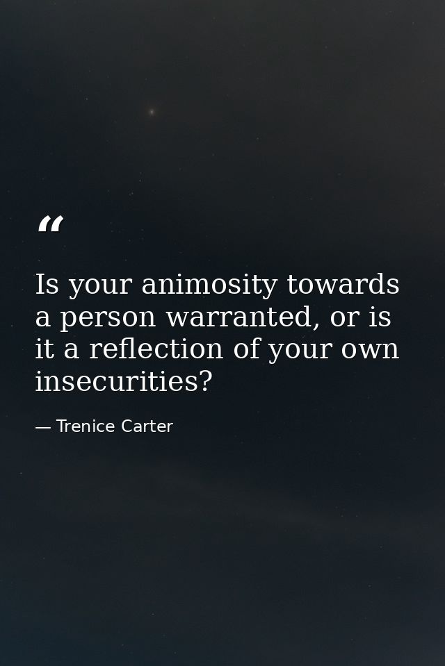 Is your animosity towards a person warranted, or is it a reflection of your own insecurities? — Trenice Carter