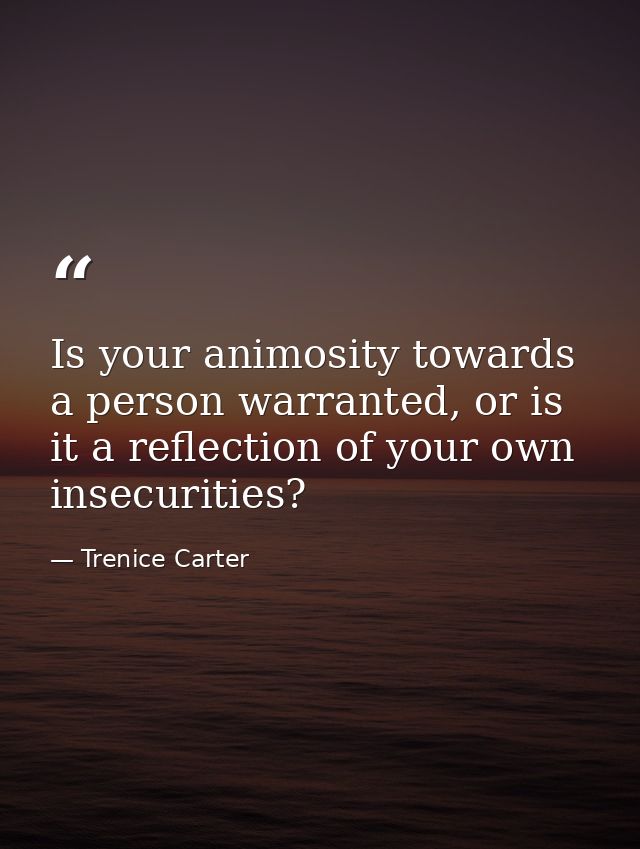 Is your animosity towards a person warranted, or is it a reflection of your own insecurities? — Trenice Carter