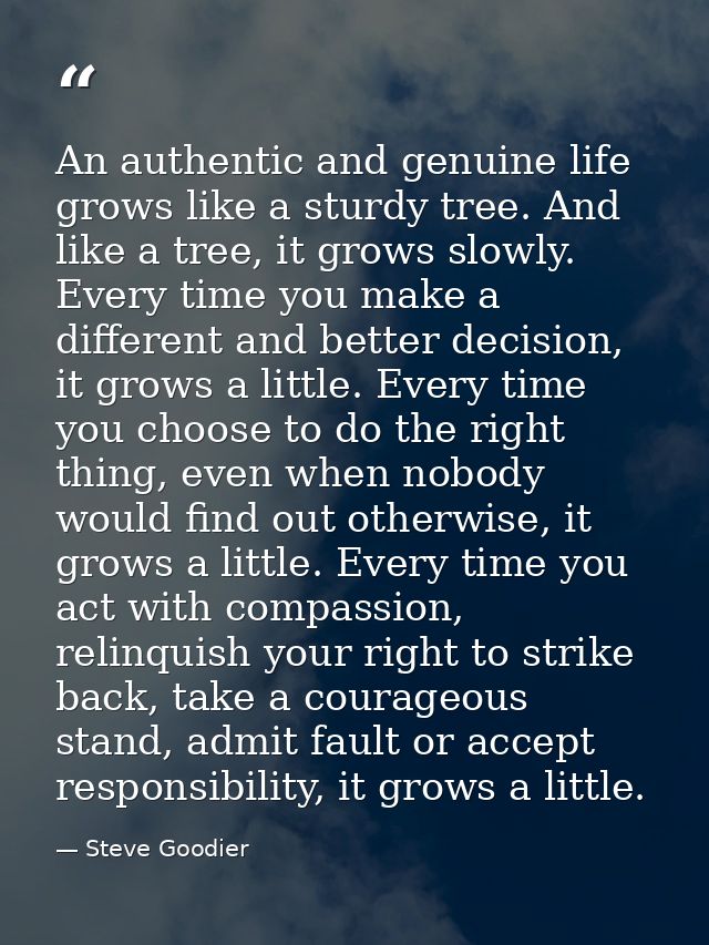 An authentic and genuine life grows like a sturdy tree. And like a tree, it grows slowly. Every time you make a differen — Steve Goodier