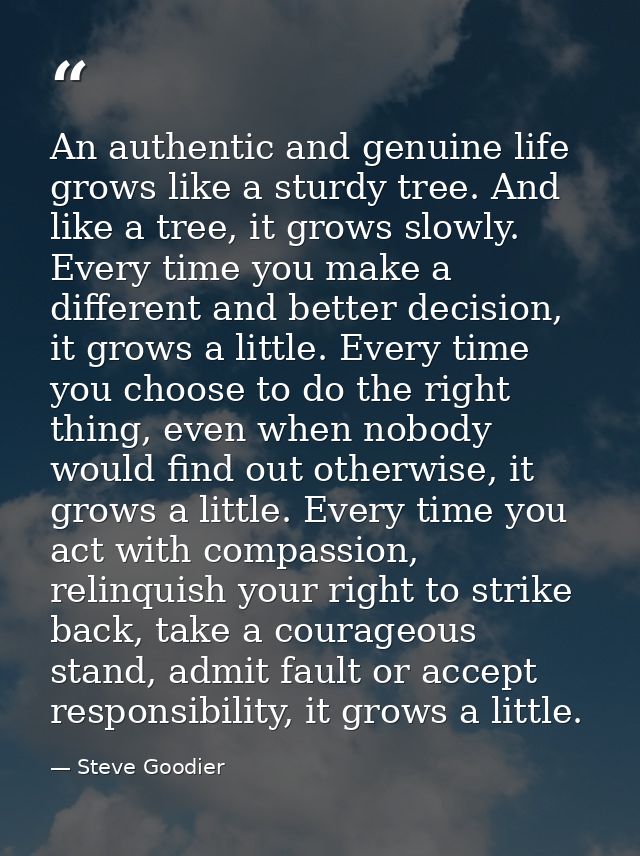 An authentic and genuine life grows like a sturdy tree. And like a tree, it grows slowly. Every time you make a differen — Steve Goodier