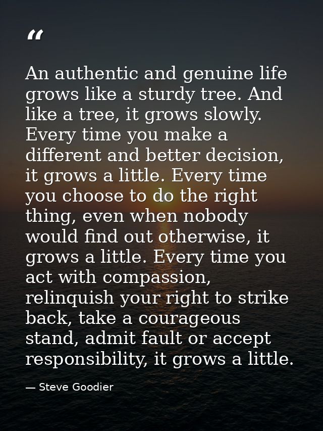 An authentic and genuine life grows like a sturdy tree. And like a tree, it grows slowly. Every time you make a differen — Steve Goodier