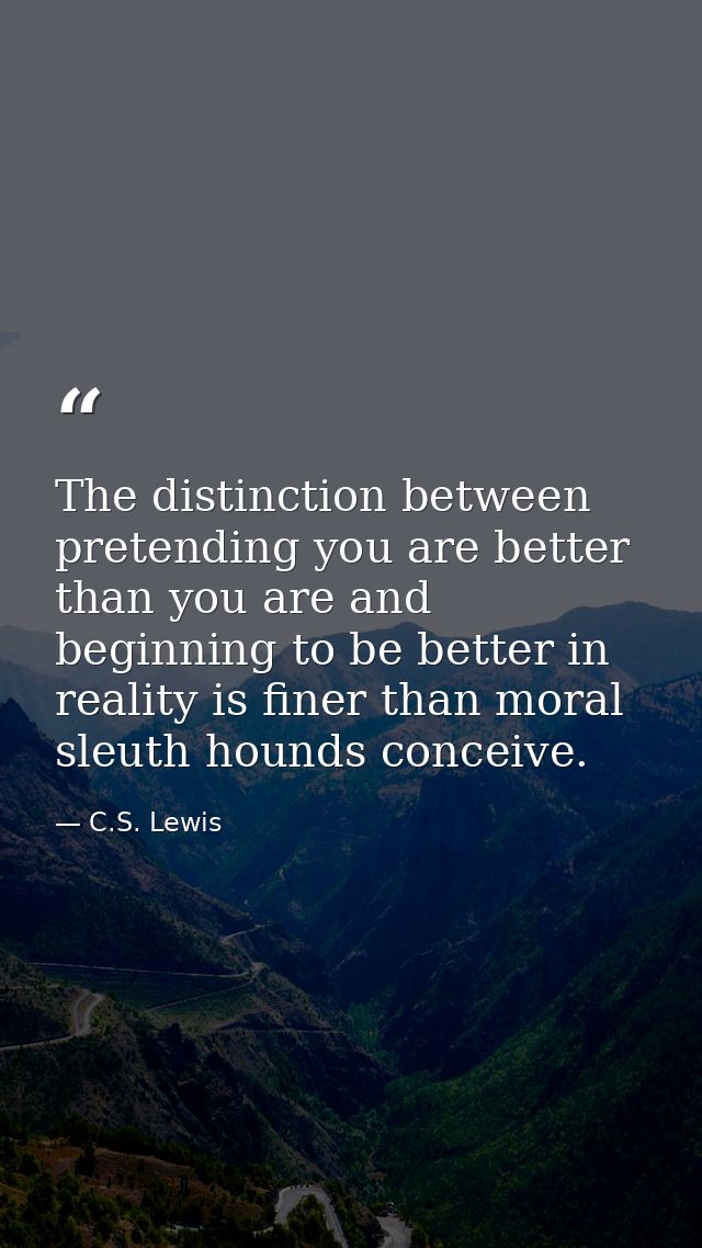 The distinction between pretending you are better than you are and beginning to be better in reality is finer than moral — C.S. Lewis