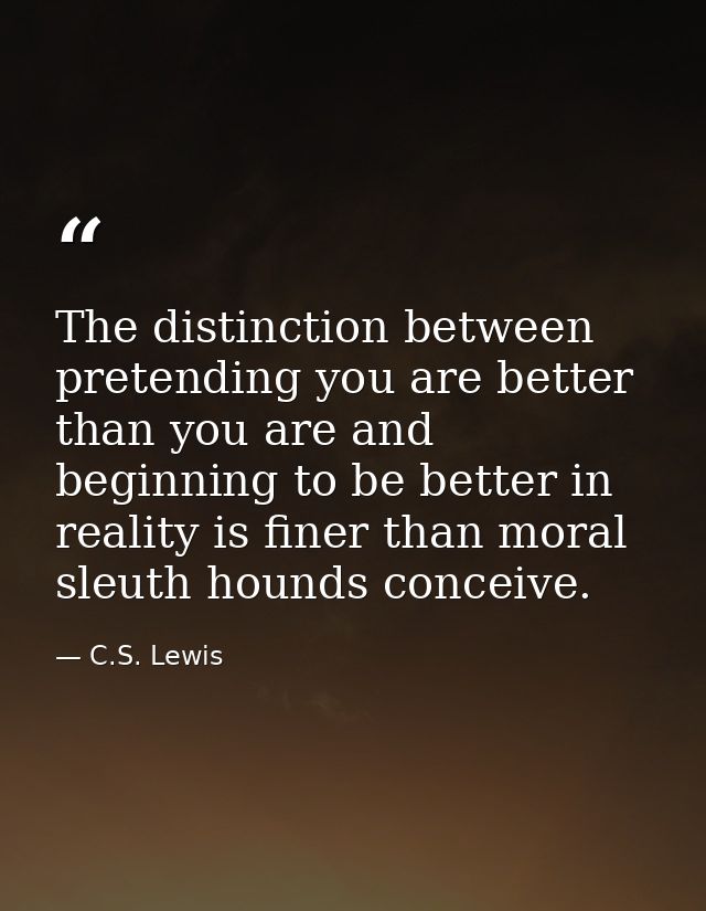 The distinction between pretending you are better than you are and beginning to be better in reality is finer than moral — C.S. Lewis