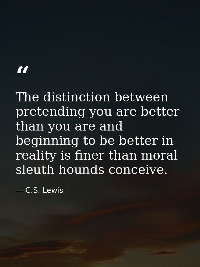 The distinction between pretending you are better than you are and beginning to be better in reality is finer than moral — C.S. Lewis