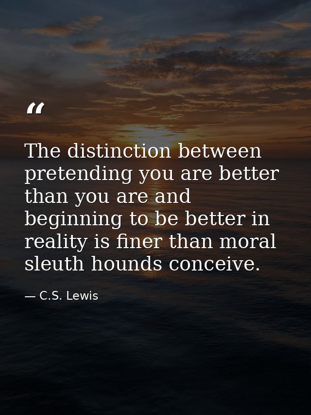 The distinction between pretending you are better than you are and beginning to be better in reality is finer than moral — C.S. Lewis