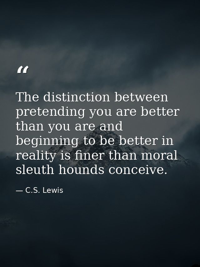 The distinction between pretending you are better than you are and beginning to be better in reality is finer than moral — C.S. Lewis
