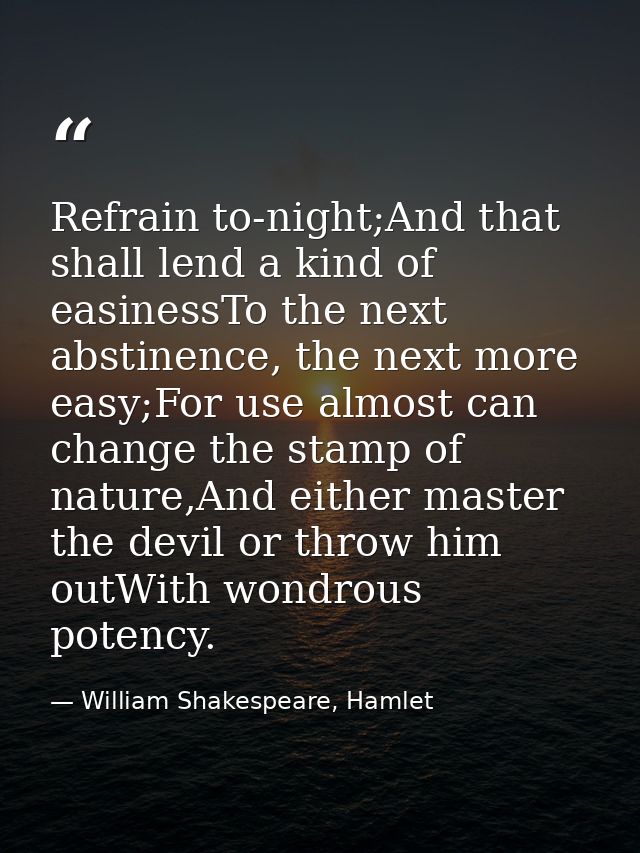 Refrain to-night;And that shall lend a kind of easinessTo the next abstinence, the next more easy;For use almost can cha — William Shakespeare, Hamlet