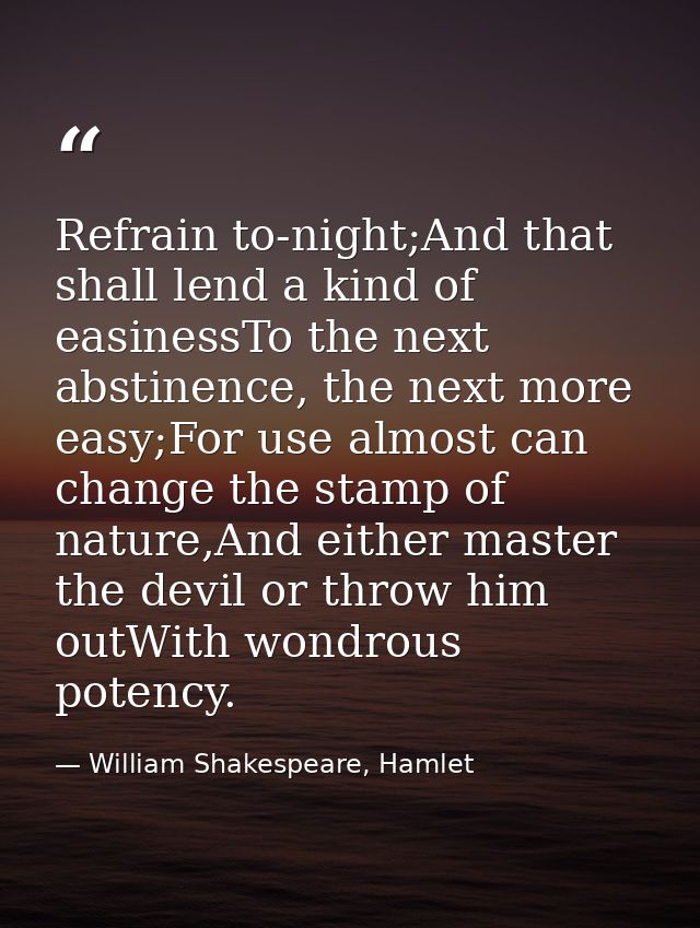 Refrain to-night;And that shall lend a kind of easinessTo the next abstinence, the next more easy;For use almost can cha — William Shakespeare, Hamlet