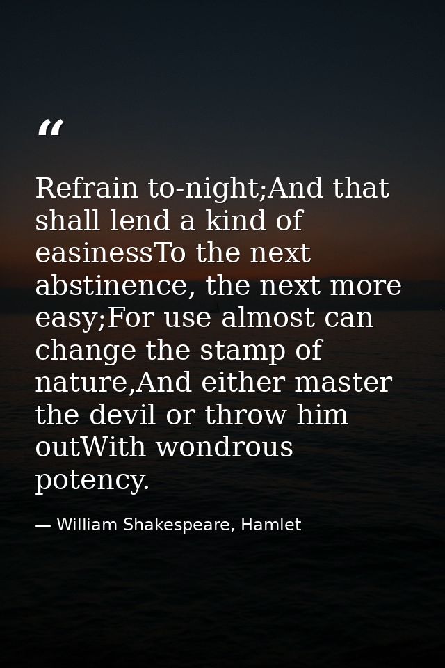 Refrain to-night;And that shall lend a kind of easinessTo the next abstinence, the next more easy;For use almost can cha — William Shakespeare, Hamlet