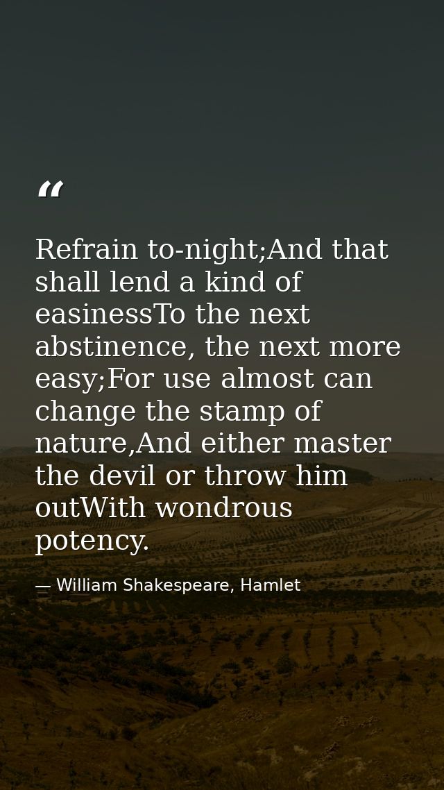 Refrain to-night;And that shall lend a kind of easinessTo the next abstinence, the next more easy;For use almost can cha — William Shakespeare, Hamlet