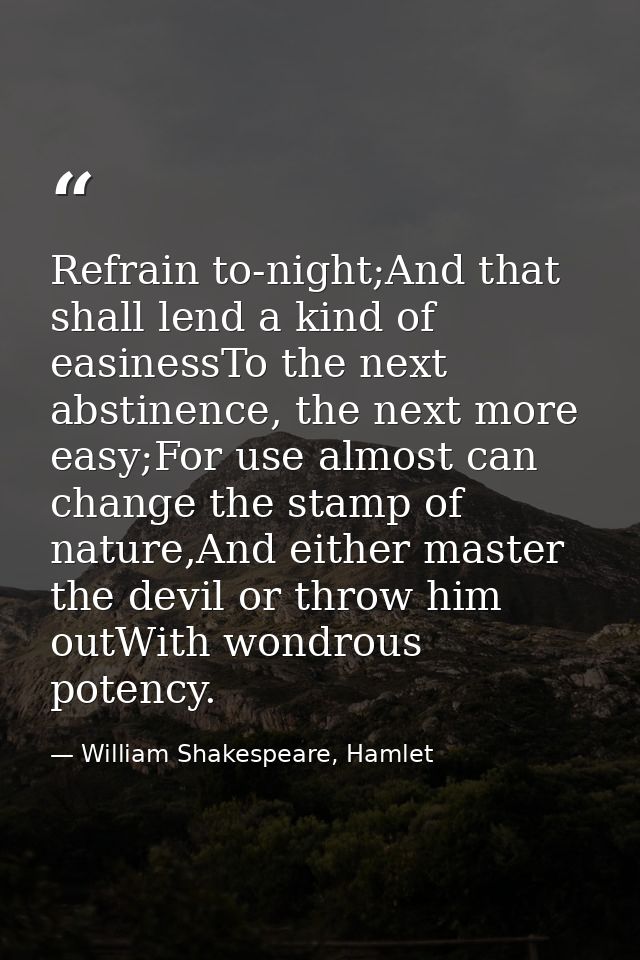 Refrain to-night;And that shall lend a kind of easinessTo the next abstinence, the next more easy;For use almost can cha — William Shakespeare, Hamlet