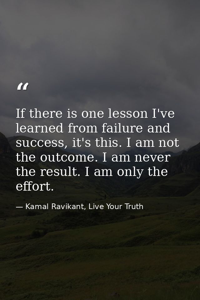 If there is one lesson I've learned from failure and success, it's this. I am not the outcome. I am never the result. I  — Kamal Ravikant, Live Your Truth