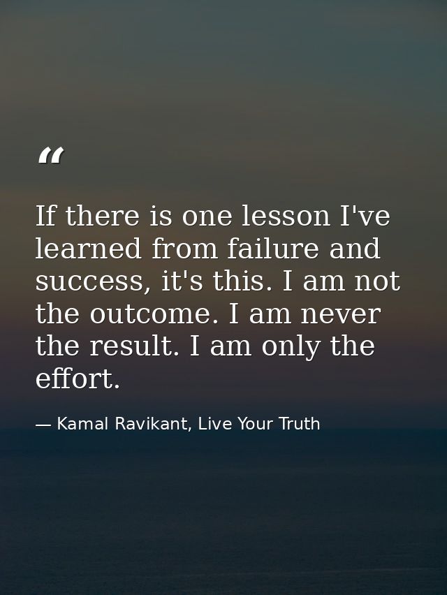 If there is one lesson I've learned from failure and success, it's this. I am not the outcome. I am never the result. I  — Kamal Ravikant, Live Your Truth
