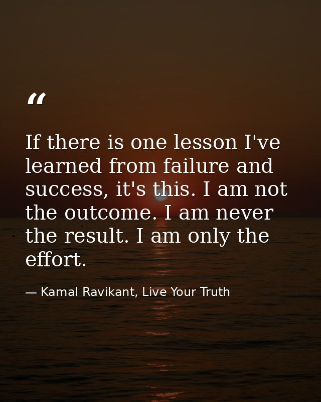 If there is one lesson I've learned from failure and success, it's this. I am not the outcome. I am never the result. I  — Kamal Ravikant, Live Your Truth