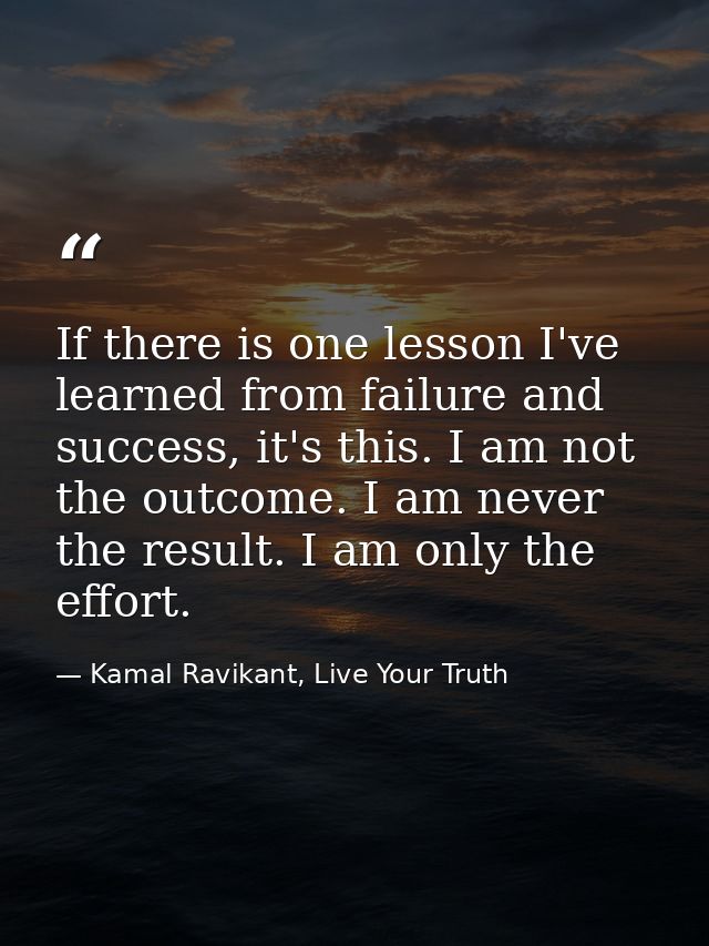 If there is one lesson I've learned from failure and success, it's this. I am not the outcome. I am never the result. I  — Kamal Ravikant, Live Your Truth