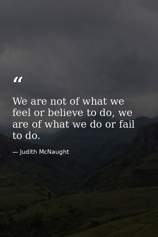 We are not of what we feel or believe to do, we are of what we do or fail to do. — Judith McNaught