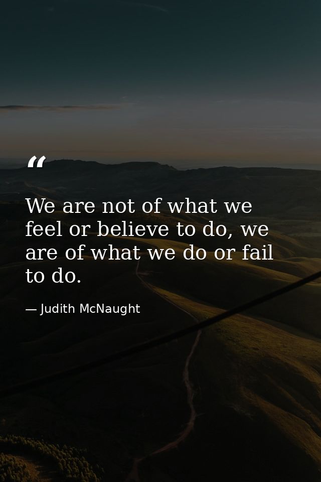 We are not of what we feel or believe to do, we are of what we do or fail to do. — Judith McNaught