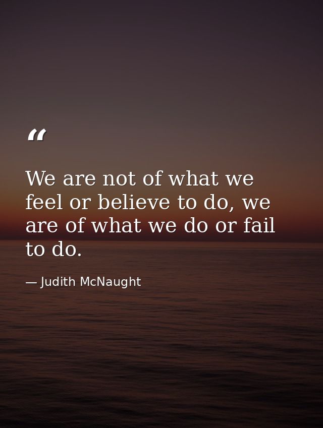 We are not of what we feel or believe to do, we are of what we do or fail to do. — Judith McNaught