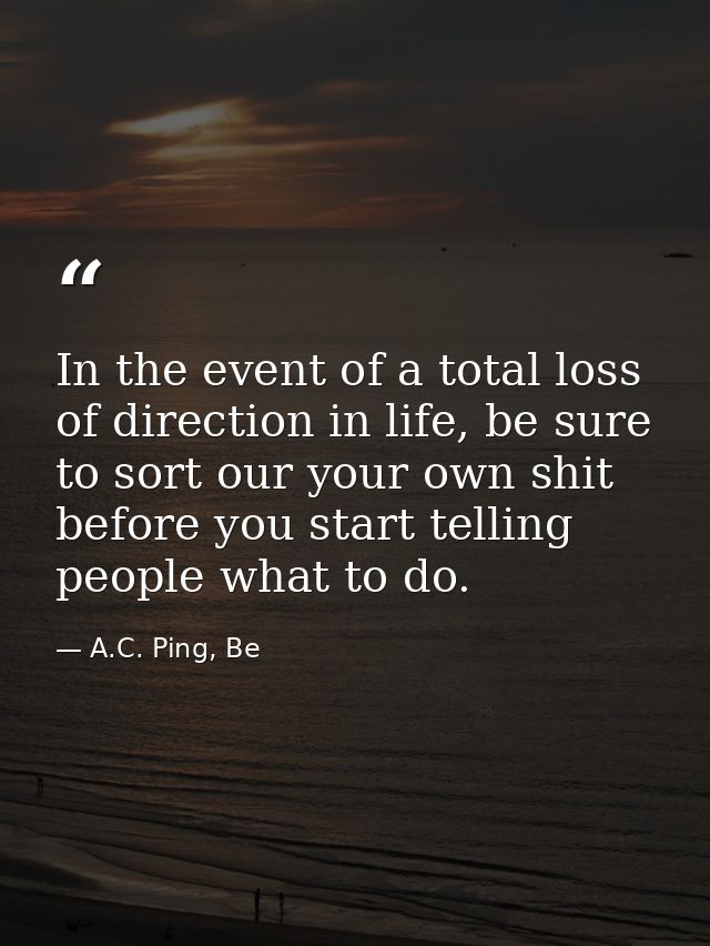 In the event of a total loss of direction in life, be sure to sort our your own shit before you start telling people wha — A.C. Ping, Be