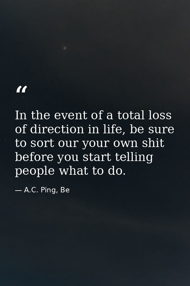 In the event of a total loss of direction in life, be sure to sort our your own shit before you start telling people wha — A.C. Ping, Be