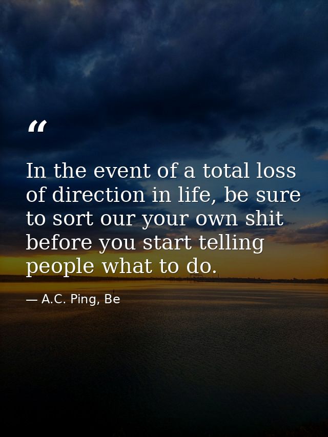 In the event of a total loss of direction in life, be sure to sort our your own shit before you start telling people wha — A.C. Ping, Be