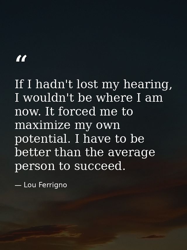 If I hadn't lost my hearing, I wouldn't be where I am now. It forced me to maximize my own potential. I have to be bette — Lou Ferrigno