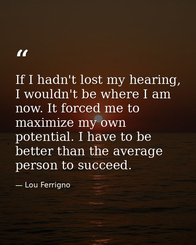 If I hadn't lost my hearing, I wouldn't be where I am now. It forced me to maximize my own potential. I have to be bette — Lou Ferrigno