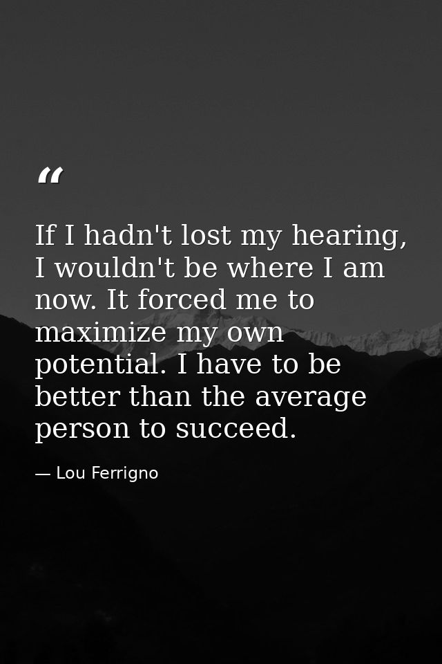 If I hadn't lost my hearing, I wouldn't be where I am now. It forced me to maximize my own potential. I have to be bette — Lou Ferrigno