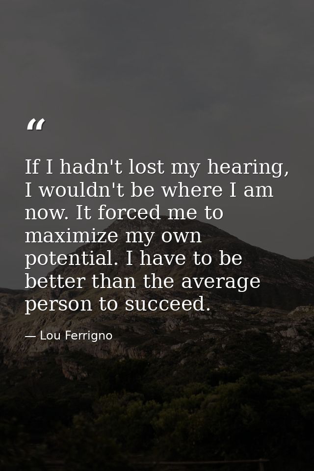 If I hadn't lost my hearing, I wouldn't be where I am now. It forced me to maximize my own potential. I have to be bette — Lou Ferrigno