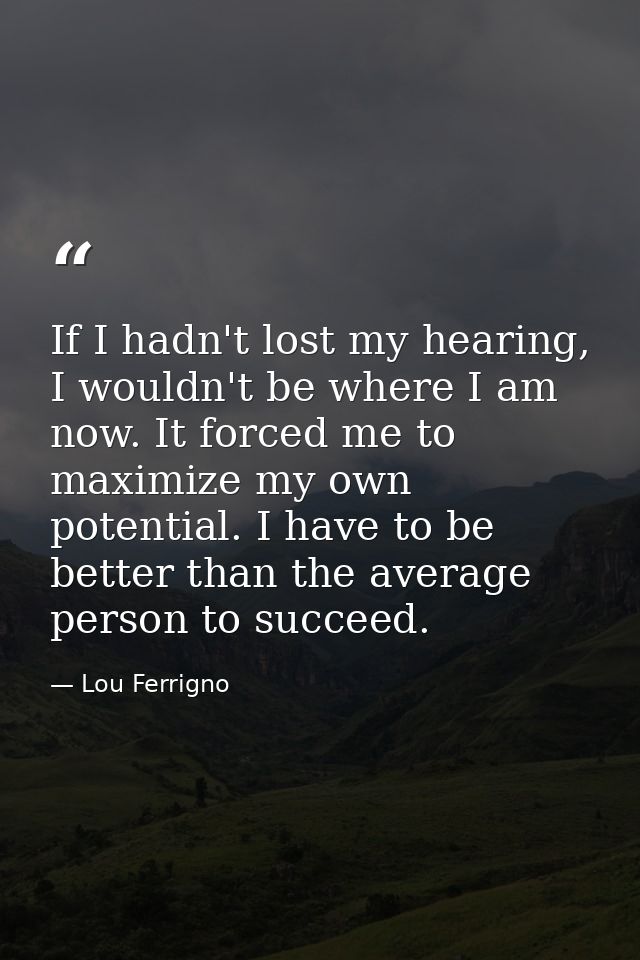 If I hadn't lost my hearing, I wouldn't be where I am now. It forced me to maximize my own potential. I have to be bette — Lou Ferrigno