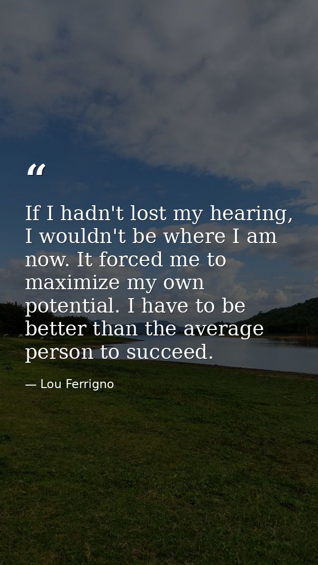 If I hadn't lost my hearing, I wouldn't be where I am now. It forced me to maximize my own potential. I have to be bette — Lou Ferrigno