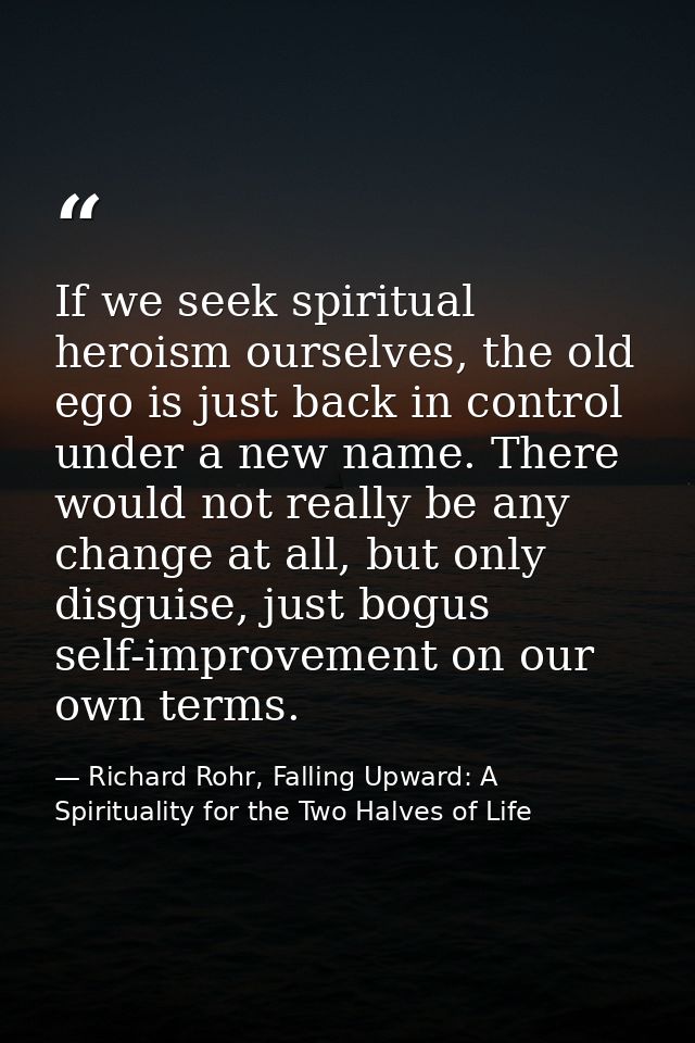 If we seek spiritual heroism ourselves, the old ego is just back in control under a new name. There would not really be  — Richard Rohr, Falling Upward: A Spirituality for the Two Halves of Life