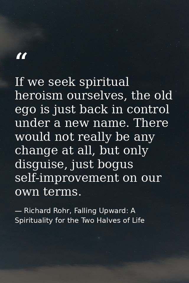 If we seek spiritual heroism ourselves, the old ego is just back in control under a new name. There would not really be  — Richard Rohr, Falling Upward: A Spirituality for the Two Halves of Life