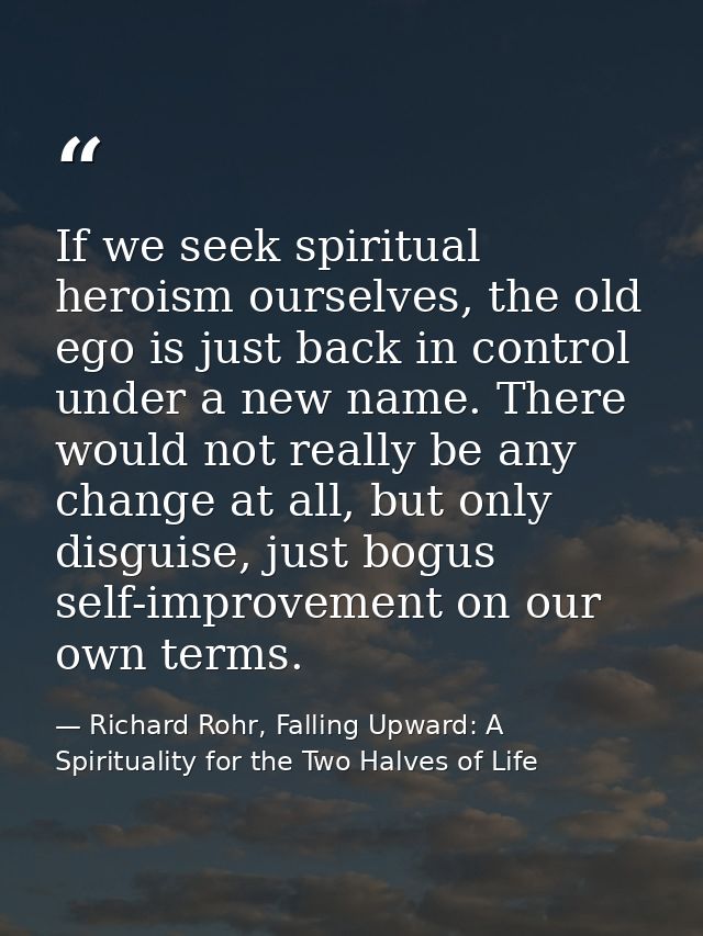 If we seek spiritual heroism ourselves, the old ego is just back in control under a new name. There would not really be  — Richard Rohr, Falling Upward: A Spirituality for the Two Halves of Life