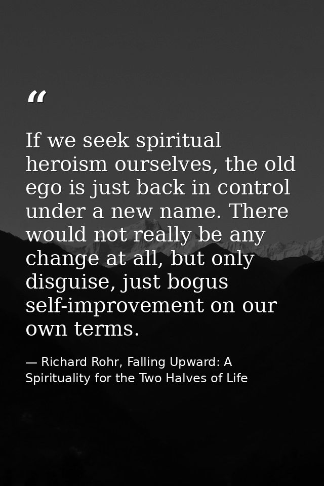 If we seek spiritual heroism ourselves, the old ego is just back in control under a new name. There would not really be  — Richard Rohr, Falling Upward: A Spirituality for the Two Halves of Life